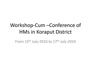 Workshop-Cum –Conference of
HMs in Koraput District
From 15th July-2016 to 17th July-2016
 