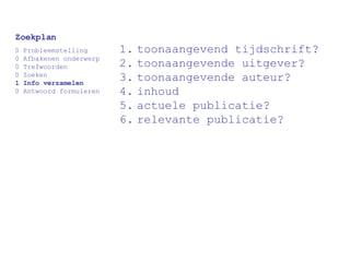 toonaangevend tijdschrift? toonaangevende uitgever? toonaangevende auteur? inhoud actuele publicatie? relevante publicatie? Zoekplan 0 Probleemstelling 0 Afbakenen onderwerp 0 Trefwoorden 0 Zoeken 1 Info verzamelen 0 Antwoord formuleren 