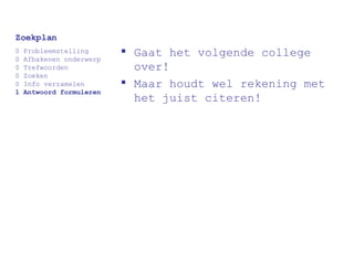 Gaat het volgende college over! Maar houdt wel rekening met het juist citeren! Zoekplan 0 Probleemstelling 0 Afbakenen onderwerp 0 Trefwoorden 0 Zoeken 0 Info verzamelen 1 Antwoord formuleren 