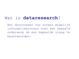 Wat is  dataresearch ? Het doorzoeken van zoveel mogelijk informatiebronnen over een bepaald onderwerp om een bepaalde vraag te beantwoorden .  