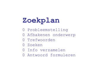 Zoekplan 0 Probleemstelling 0 Afbakenen onderwerp 0 Trefwoorden 0 Zoeken 0 Info verzamelen 0 Antwoord formuleren 