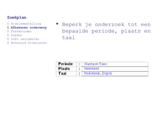 Beperk je onderzoek tot een bepaalde periode, plaats en taal Zoekplan 0 Probleemstelling 1 Afbakenen onderwerp 0 Trefwoorden 0 Zoeken 0 Info verzamelen 0 Antwoord formuleren 