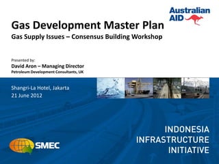 Gas Development Master Plan
Gas Supply Issues – Consensus Building Workshop


Presented by:
David Aron – Managing Director
Petroleum Development Consultants, UK


Shangri-La Hotel, Jakarta
21 June 2012
 