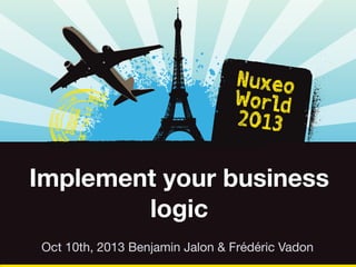 Implement your business
logic
Oct 10th, 2013 Benjamin Jalon & Frédéric Vadon

 
