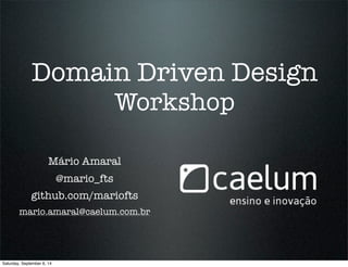 Domain Driven Design 
Workshop 
Mário Amaral 
@mario_fts 
github.com/mariofts 
mario.amaral@caelum.com.br 
Saturday, September 6, 14 
 