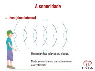 A sonoridade
● Eco (rima interna)
O superior dava valor ao seu inferior.
Neste momento tenho um sentimento de
contentamento.
 