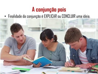 A conjunção pois
• Finalidade da conjunção é EXPLICAR ou CONCLUIR uma ideia.
 