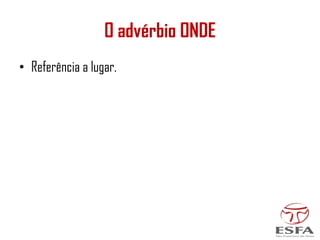 O advérbio ONDE
• Referência a lugar.
 
