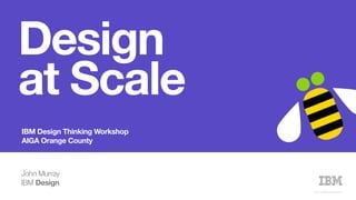 Design  
at Scale
IBM Design Thinking Workshop  
AIGA Orange County
John Murray
IBM Design
© 2016 IBM Corporation
 
