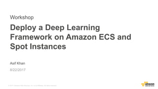 © 2017, Amazon Web Services, Inc. or its Affiliates. All rights reserved.
Asif Khan
8/22/2017
Deploy a Deep Learning
Framework on Amazon ECS and
Spot Instances
Workshop
 