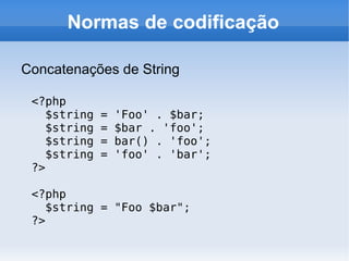 Normas de codificação

Concatenações de String

 <?php
    $string   =   'Foo' . $bar;
    $string   =   $bar . 'foo';
    $string   =   bar() . 'foo';
    $string   =   'foo' . 'bar';
 ?>

 <?php
    $string = "Foo $bar";
 ?>
 