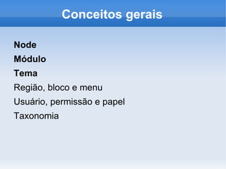 Conceitos gerais

Node
Módulo
Tema
Região, bloco e menu
Usuário, permissão e papel
Taxonomia
 