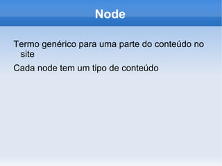 Node

Termo genérico para uma parte do conteúdo no
 site
Cada node tem um tipo de conteúdo
 