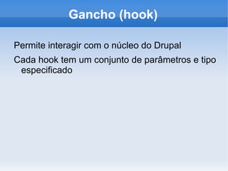 Gancho (hook)

Permite interagir com o núcleo do Drupal
Cada hook tem um conjunto de parâmetros e tipo
 especificado
 