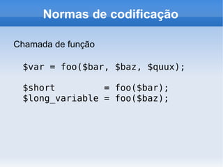 Normas de codificação

Chamada de função

 $var = foo($bar, $baz, $quux);

 $short         = foo($bar);
 $long_variable = foo($baz);
 