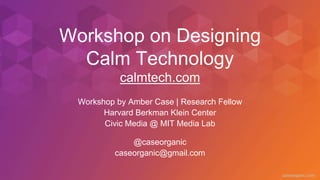 caseorganic.com
Workshop on Designing
Calm Technology
calmtech.com
Workshop by Amber Case | Research Fellow
Harvard Berkman Klein Center
Civic Media @ MIT Media Lab
@caseorganic
caseorganic@gmail.com
 