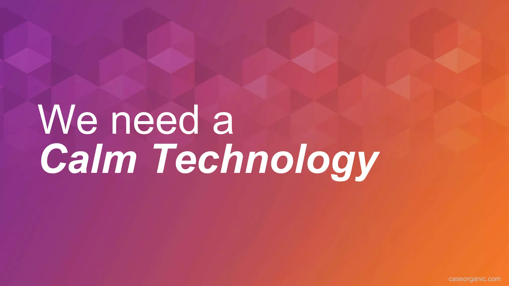 caseorganic.com
We need a
Calm Technology
 