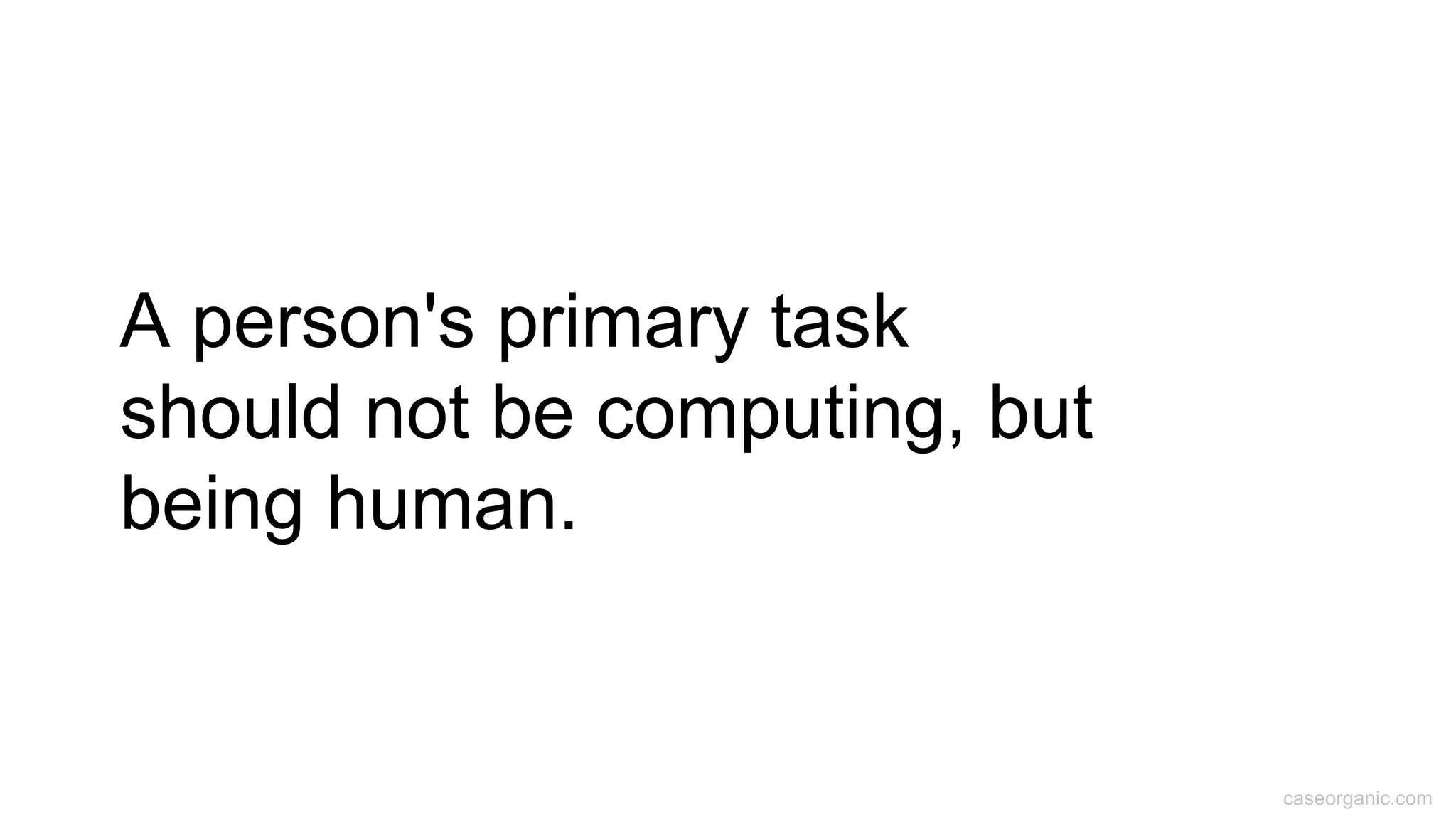 caseorganic.com
A person's primary task
should not be computing, but
being human.
 