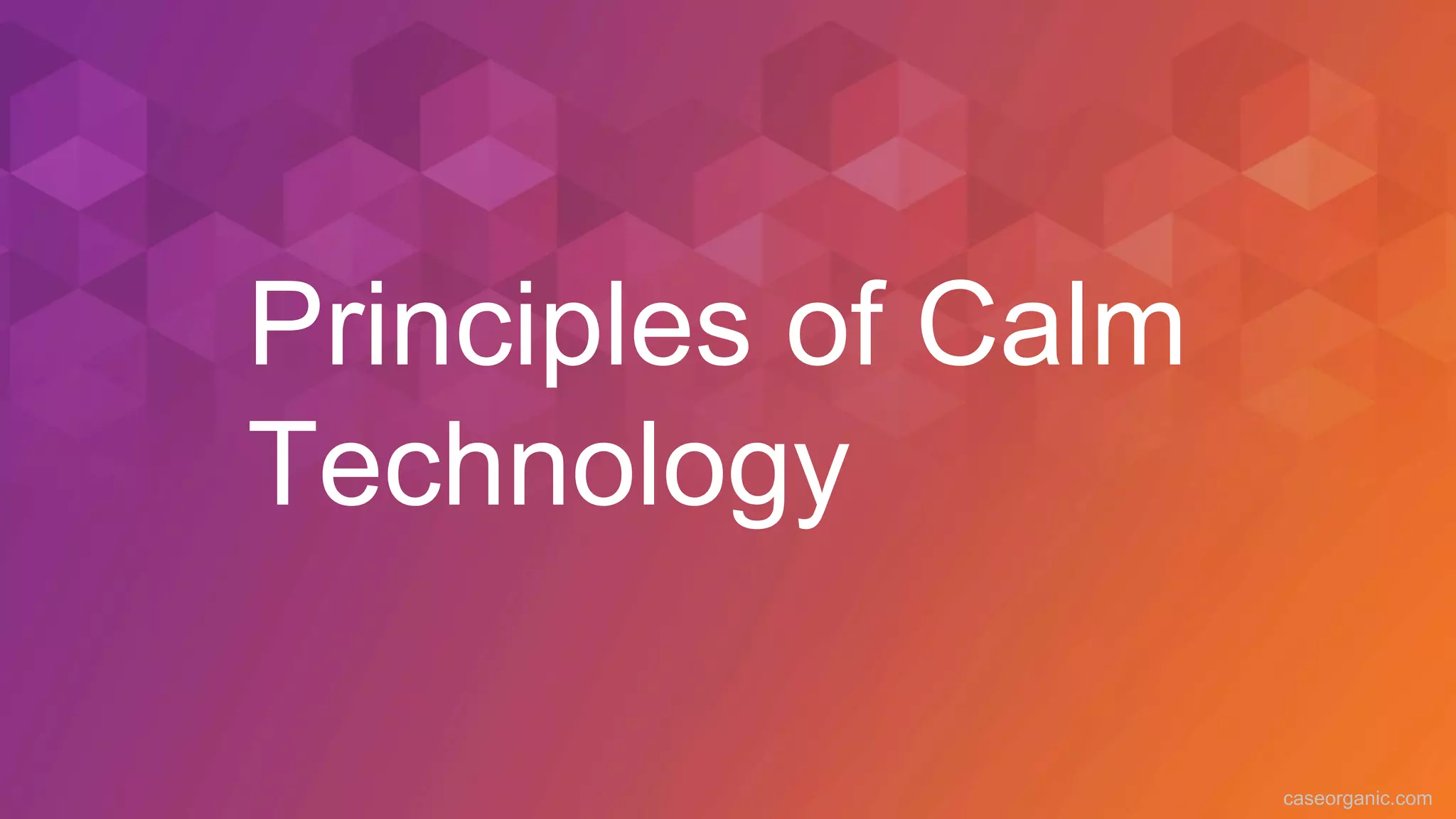 caseorganic.com
Principles of Calm
Technology
 