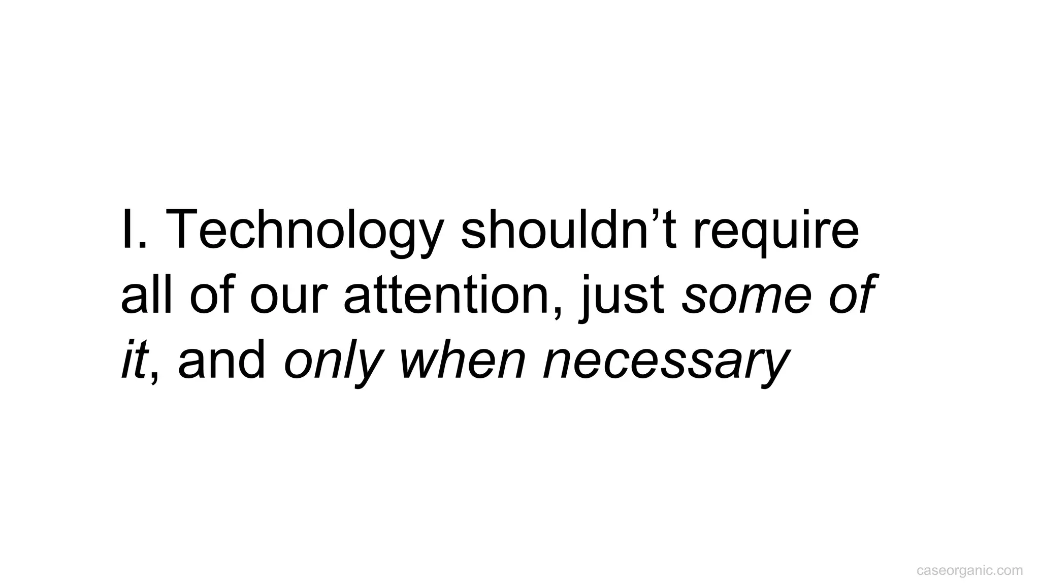 caseorganic.com
I. Technology shouldn’t require
all of our attention, just some of
it, and only when necessary
 
