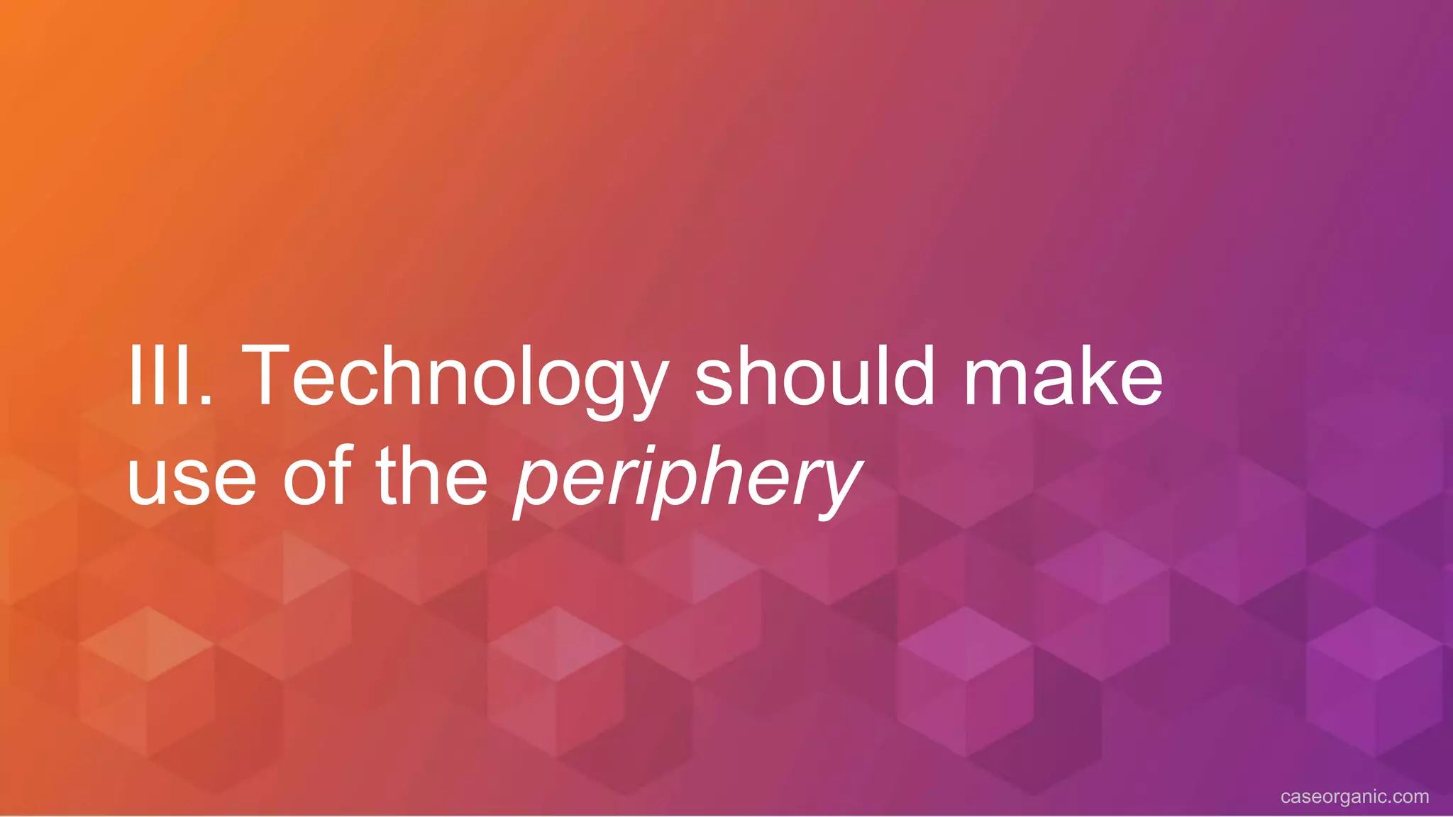 caseorganic.com
III. Technology should make
use of the periphery
 