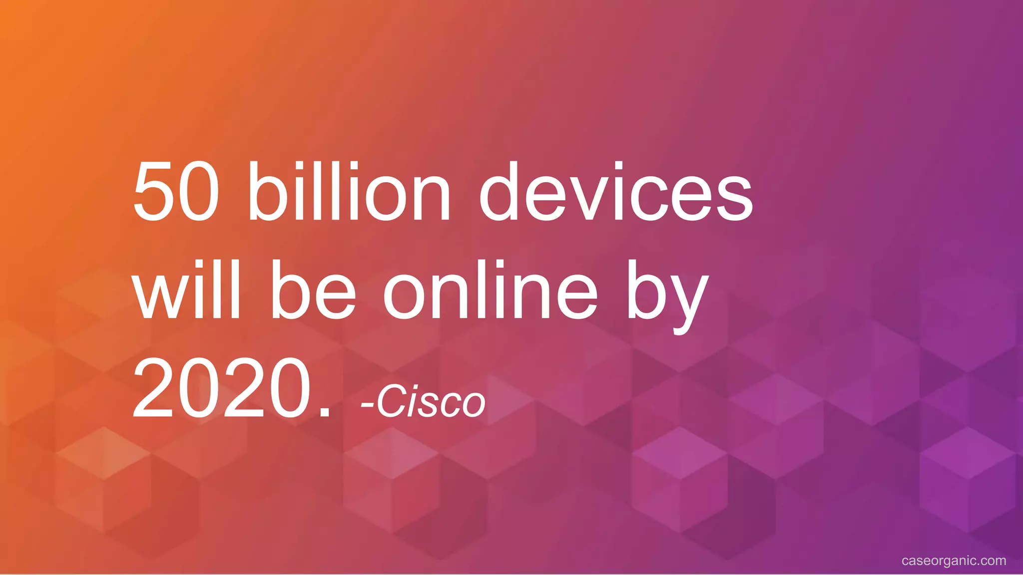 caseorganic.com
50 billion devices
will be online by
2020. -Cisco
 