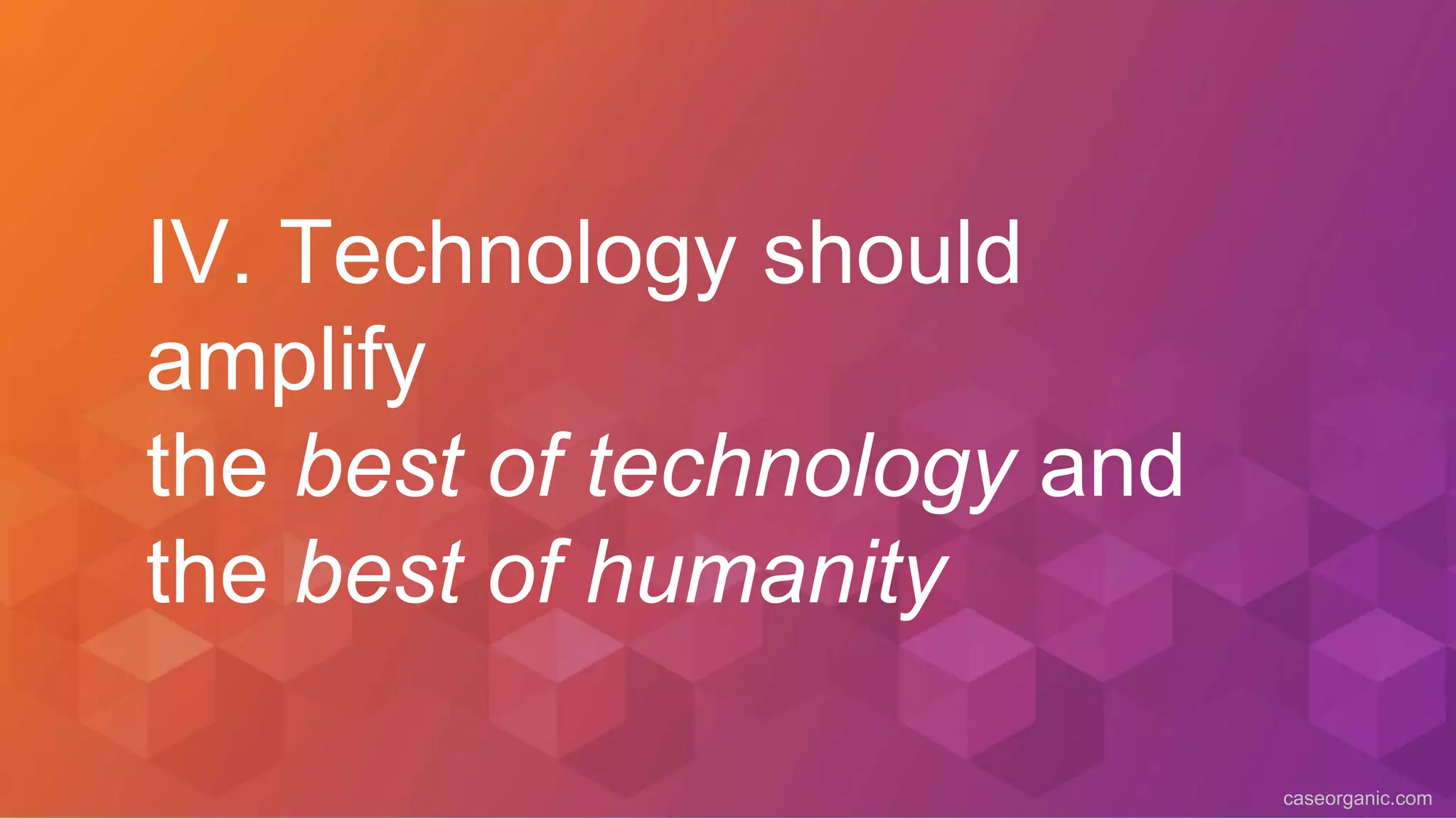 caseorganic.com
IV. Technology should
amplify
the best of technology and
the best of humanity
 
