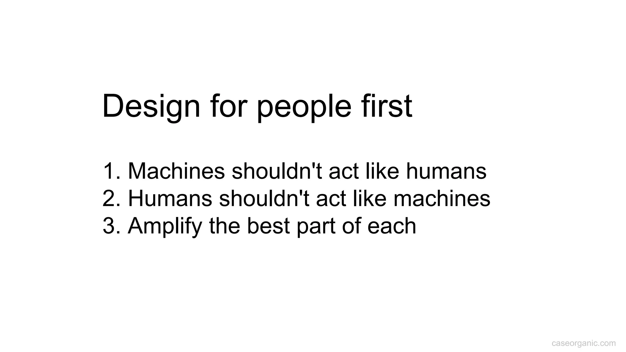 caseorganic.com
1. Machines shouldn't act like humans
2. Humans shouldn't act like machines
3. Amplify the best part of each
Design for people first
 