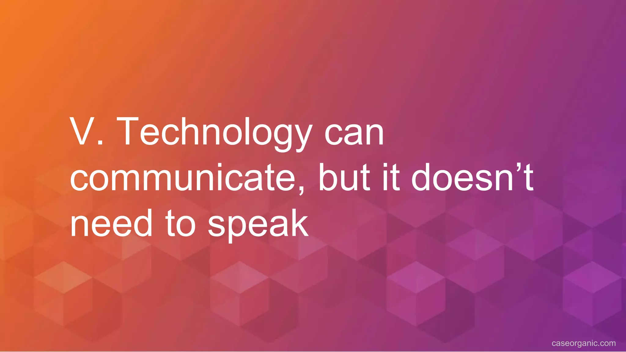 caseorganic.com
V. Technology can
communicate, but it doesn’t
need to speak
 