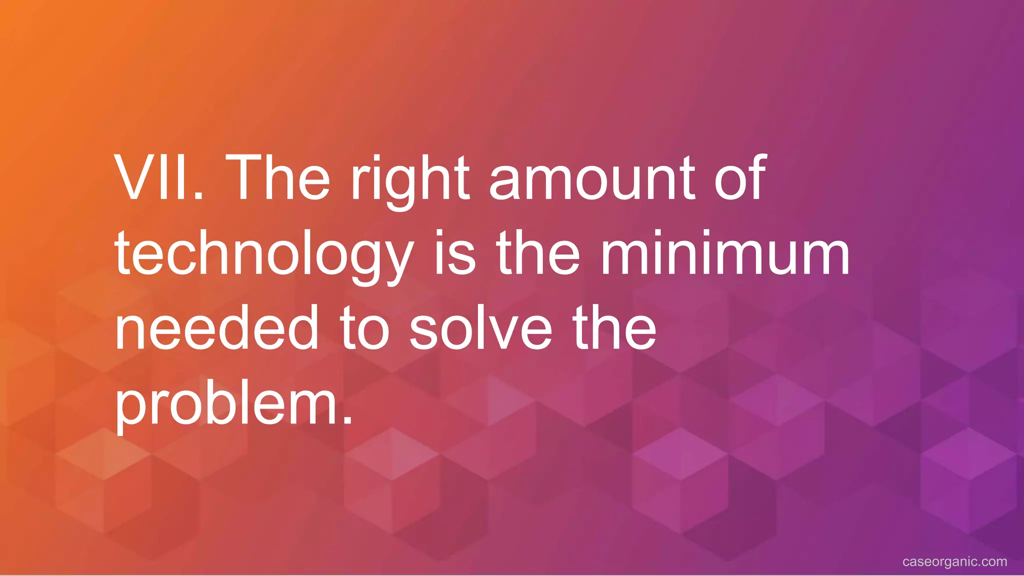 caseorganic.com
VII. The right amount of
technology is the minimum
needed to solve the
problem.
 
