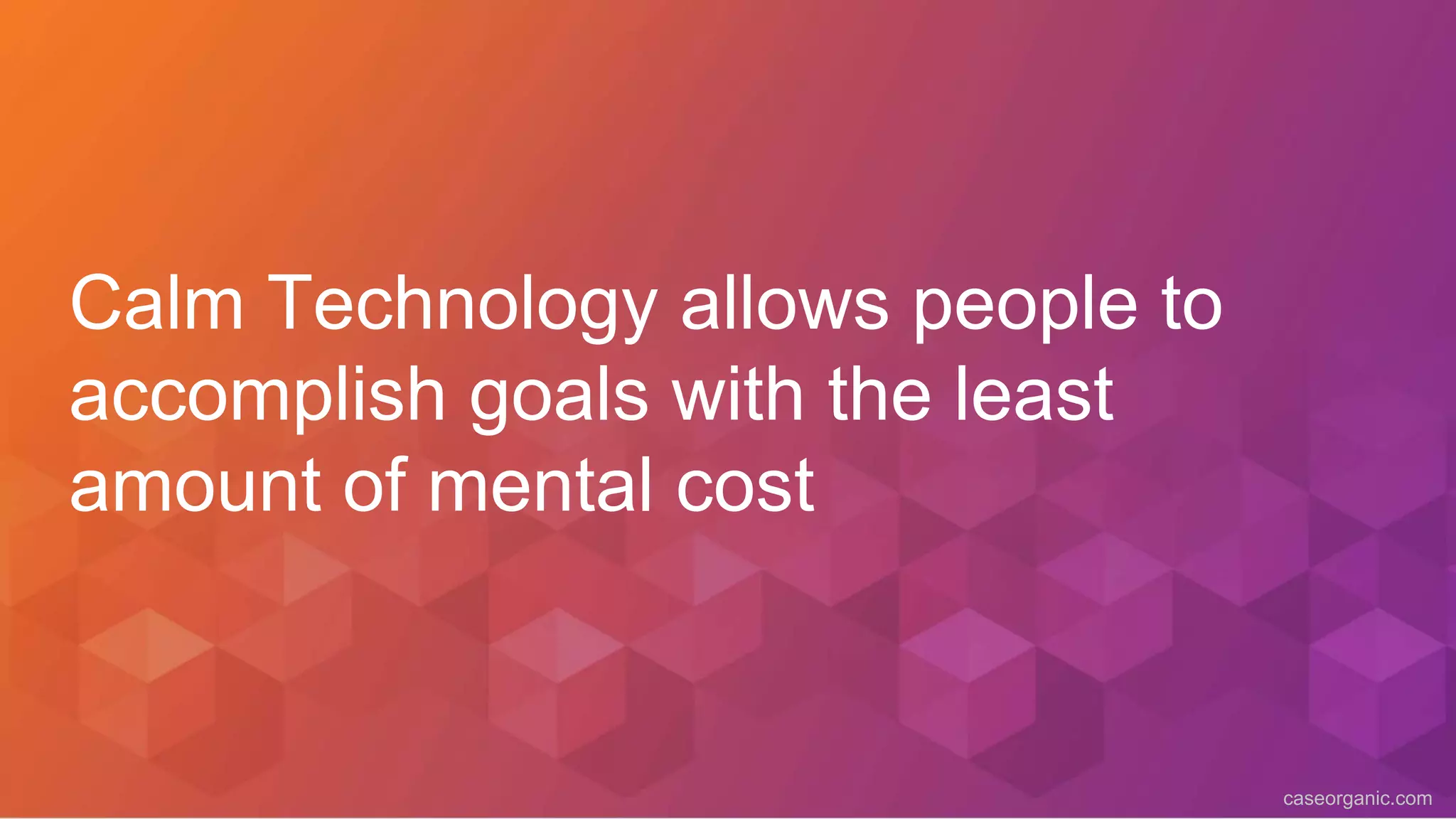 caseorganic.com
Calm Technology allows people to
accomplish goals with the least
amount of mental cost
 