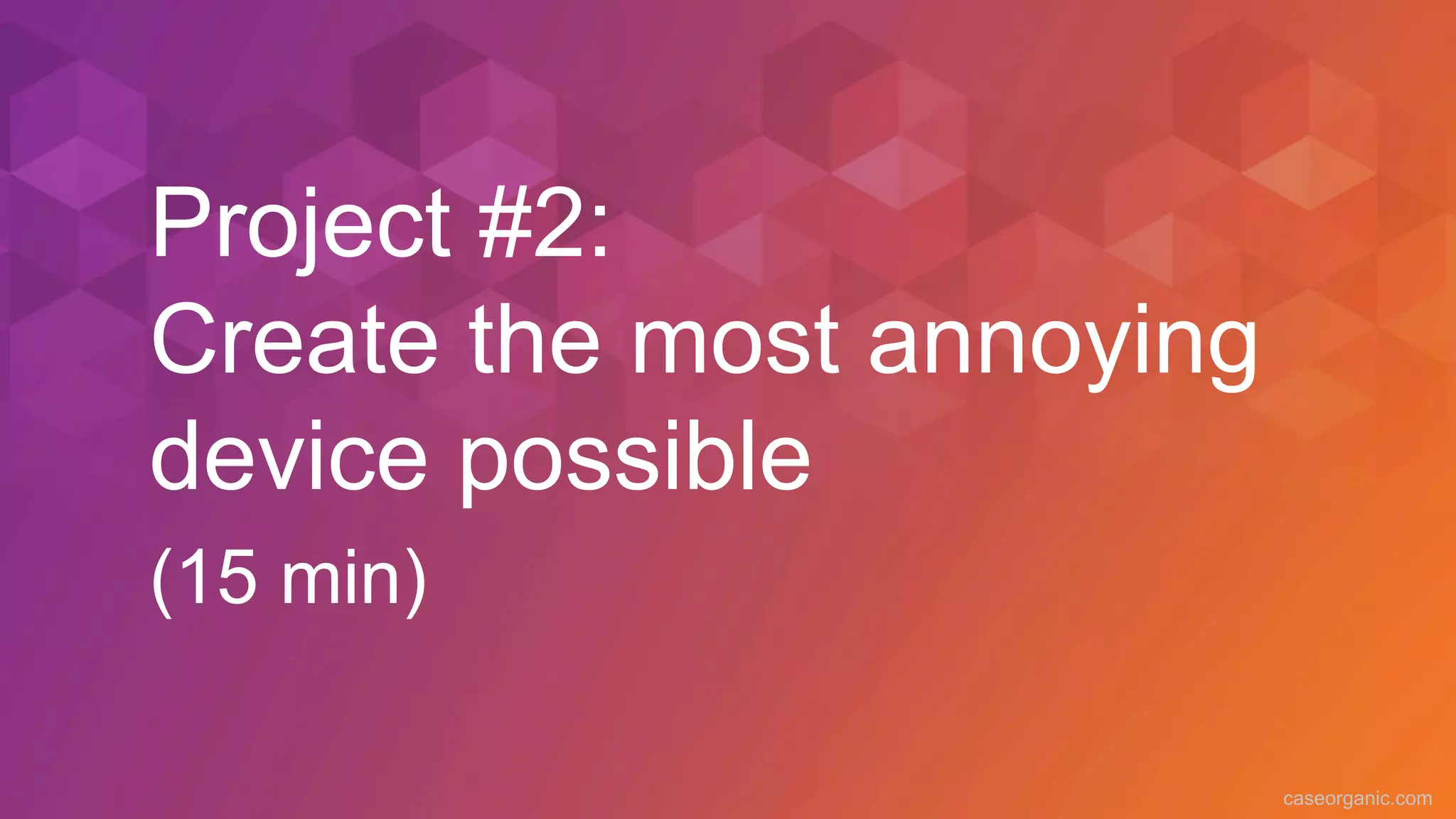 caseorganic.com
Project #2:
Create the most annoying
device possible
(15 min)
 
