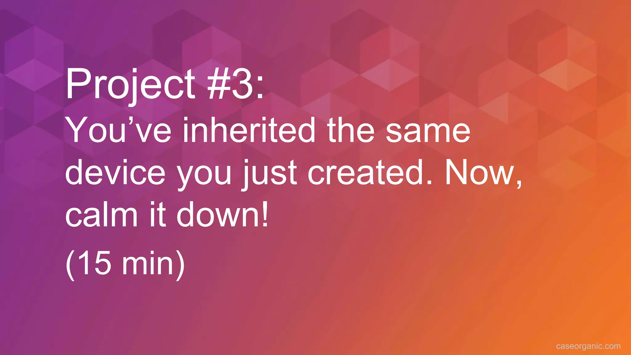 caseorganic.com
Project #3:
You’ve inherited the same
device you just created. Now,
calm it down!
(15 min)
 