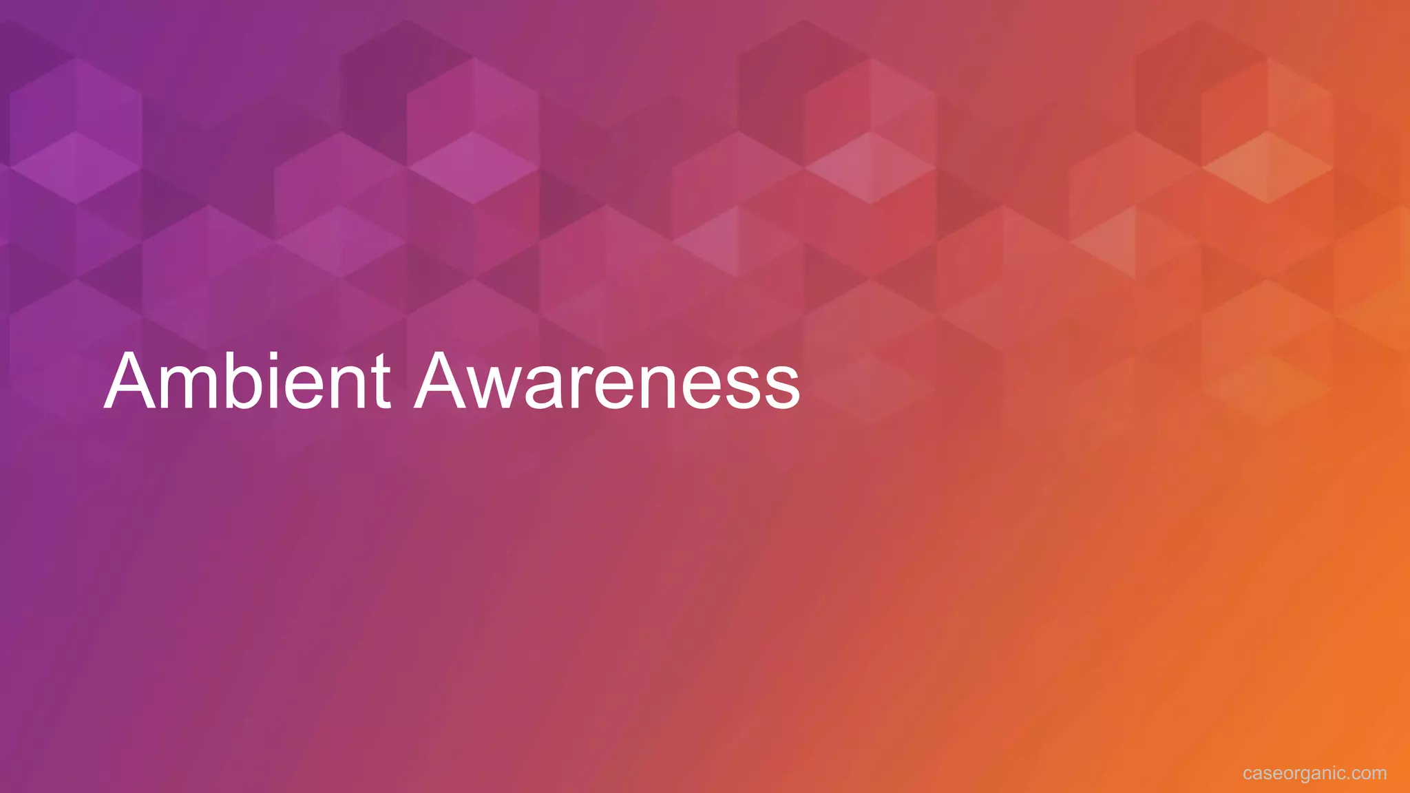 caseorganic.com
Ambient Awareness
 