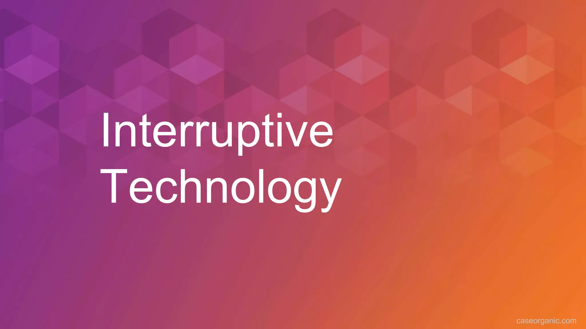 caseorganic.com
Interruptive
Technology
 