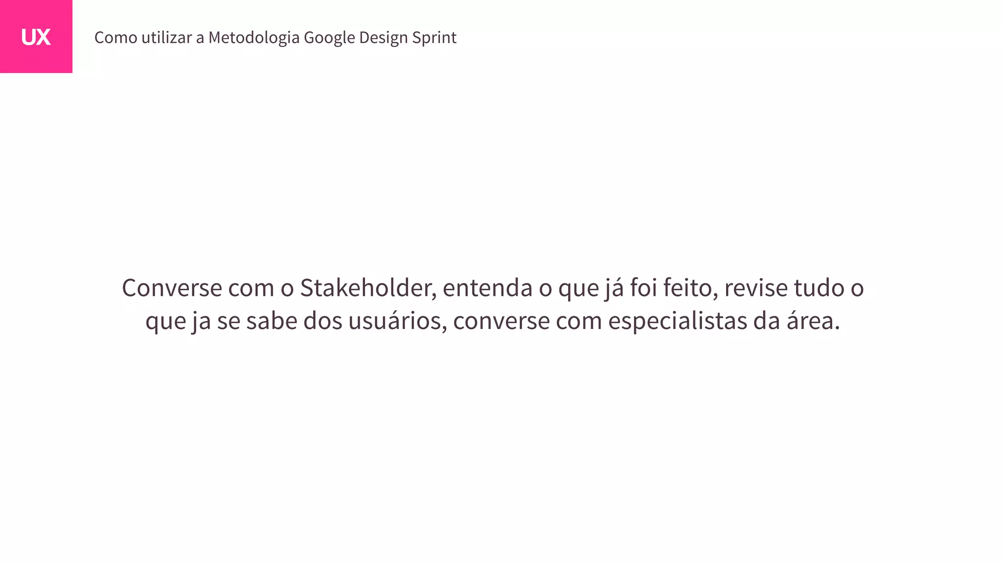 Converse com o Stakeholder, entenda o que já foi feito, revise tudo o
que ja se sabe dos usuários, converse com especialistas da área.
 