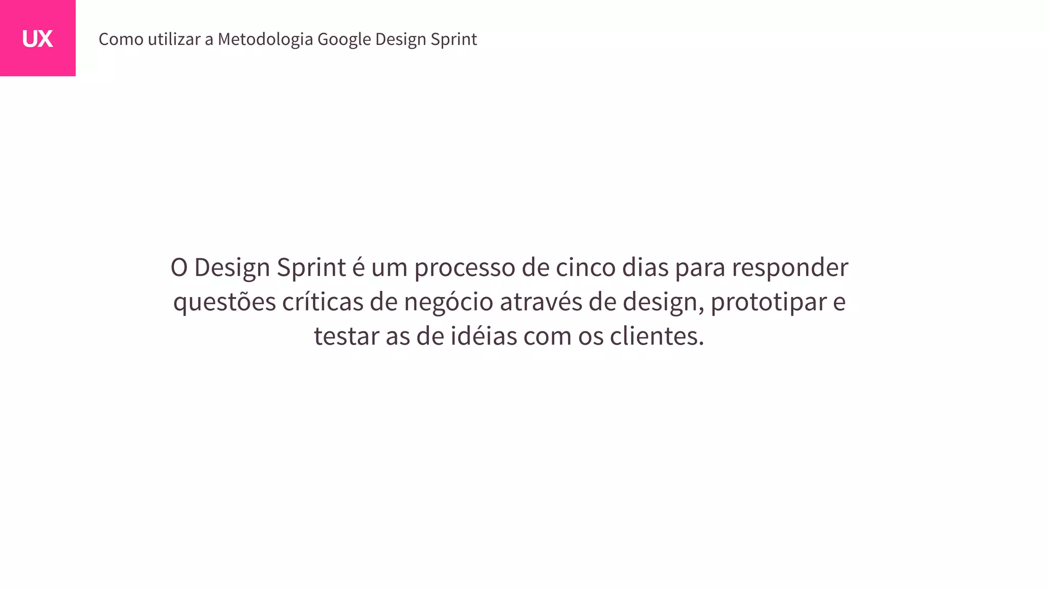 O Design Sprint é um processo de cinco dias para responder
questões críticas de negócio através de design, prototipar e
testar as de idéias com os clientes.
 