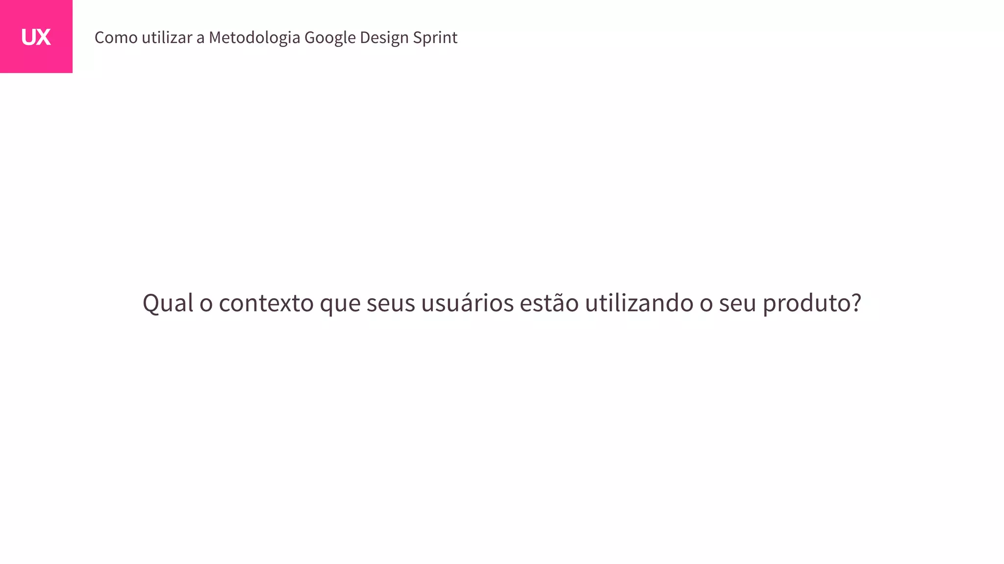 Qual o contexto que seus usuários estão utilizando o seu produto?
 