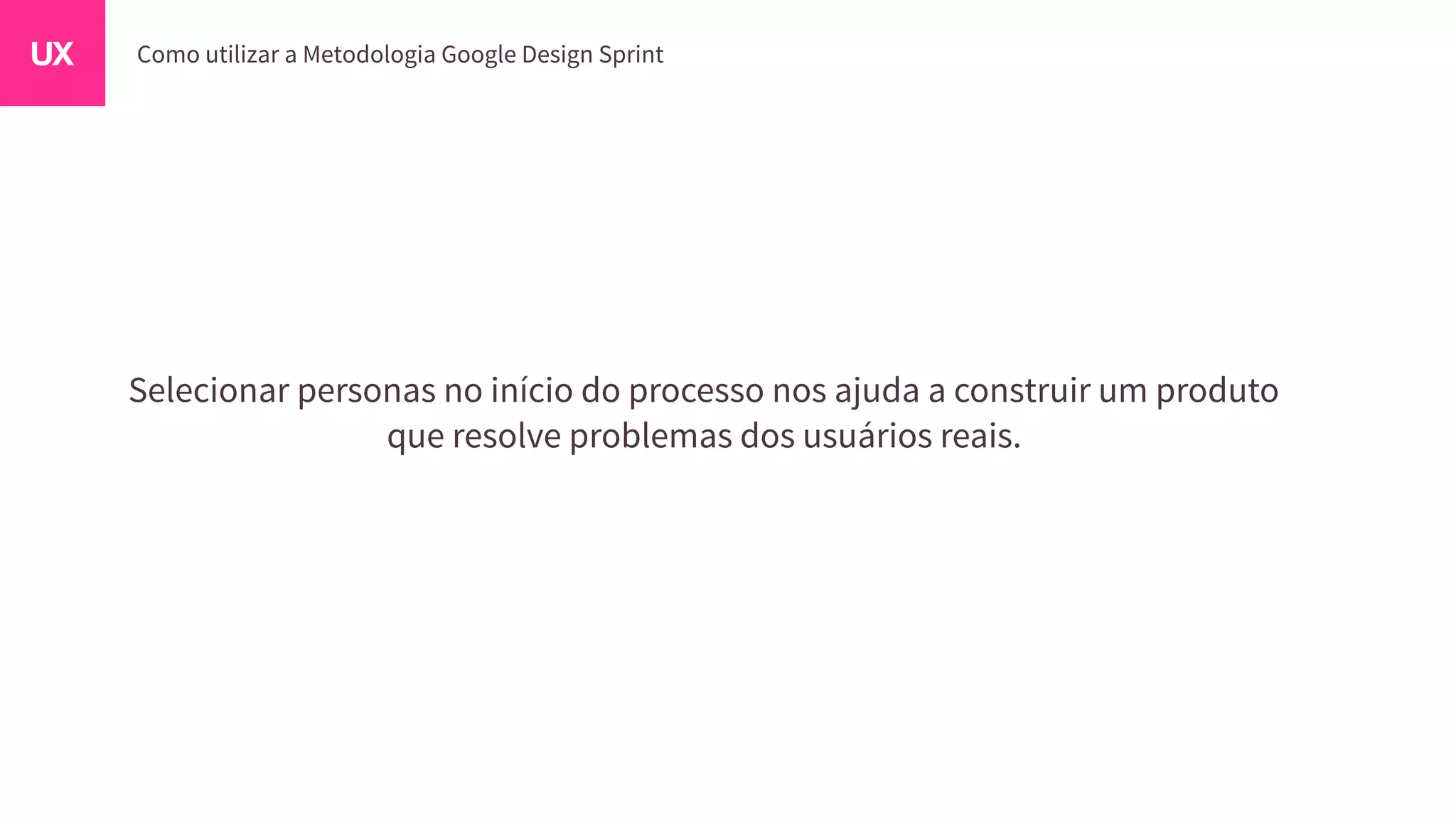 Selecionar personas no início do processo nos ajuda a construir um produto
que resolve problemas dos usuários reais.
 