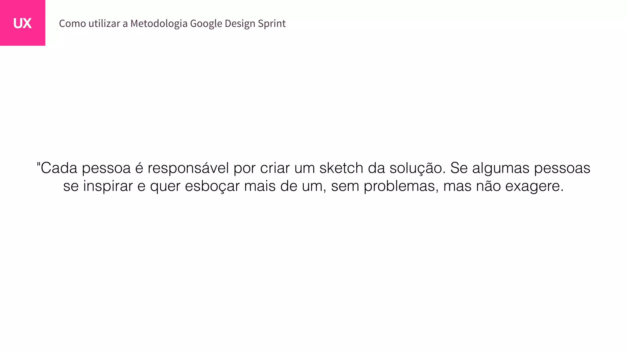 "Cada pessoa é responsável por criar um sketch da solução. Se algumas pessoas
se inspirar e quer esboçar mais de um, sem problemas, mas não exagere.
 