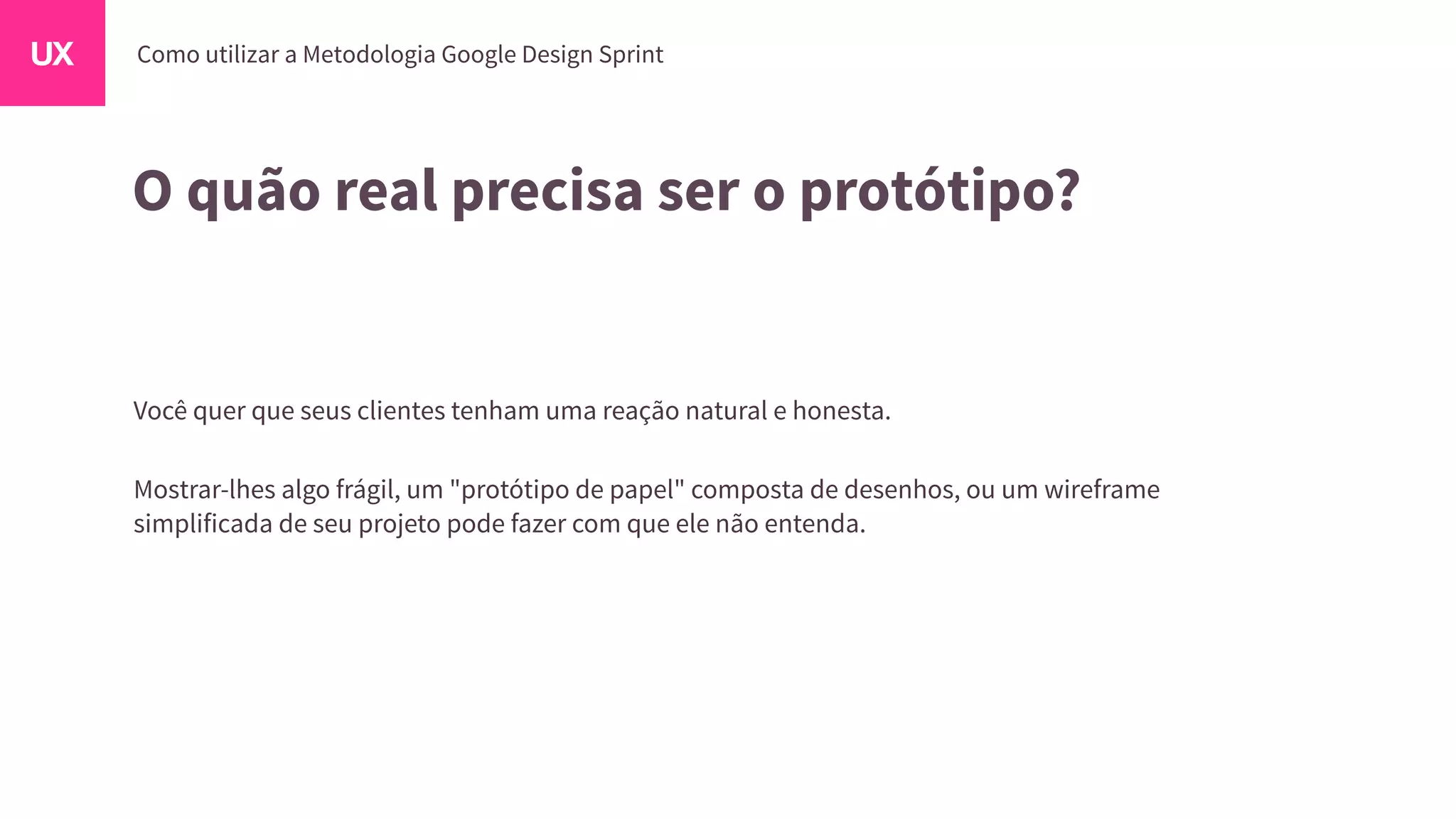 O quão real precisa ser o protótipo?
Você quer que seus clientes tenham uma reação natural e honesta.
Mostrar-lhes algo frágil, um "protótipo de papel" composta de desenhos, ou um wireframe
simplificada de seu projeto pode fazer com que ele não entenda.
 