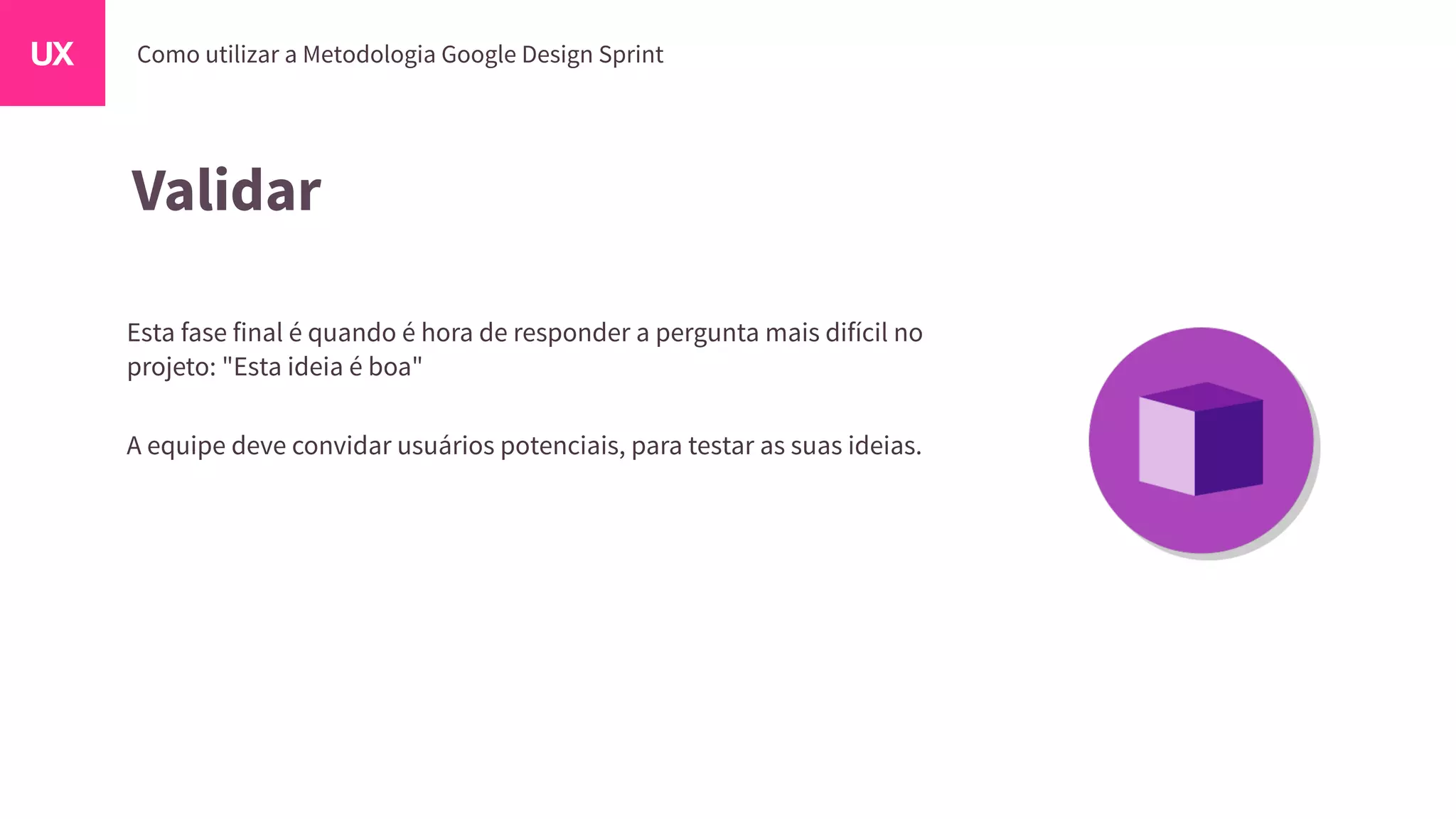 Validar
Esta fase final é quando é hora de responder a pergunta mais difícil no
projeto: "Esta ideia é boa"
A equipe deve convidar usuários potenciais, para testar as suas ideias.
 