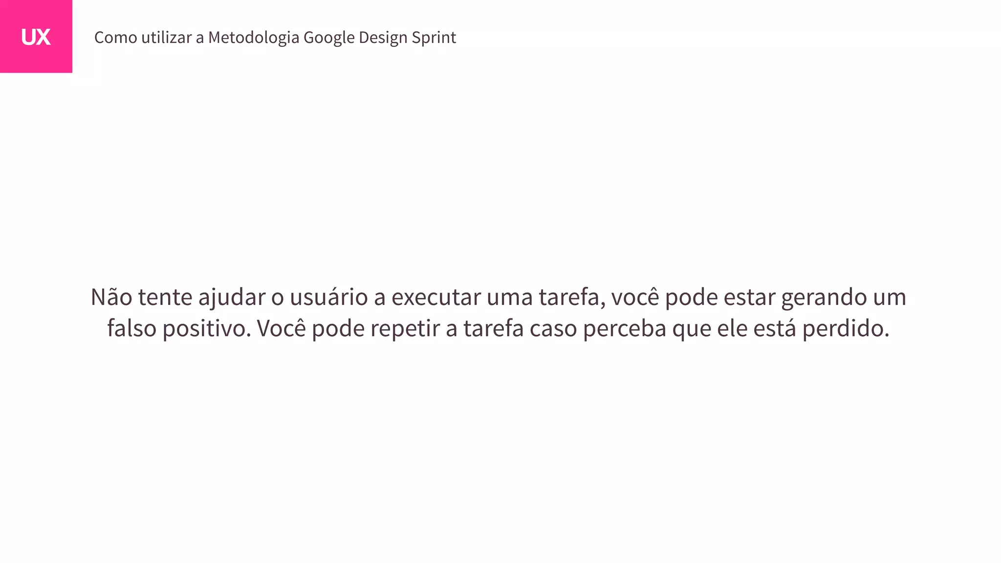 Não tente ajudar o usuário a executar uma tarefa, você pode estar gerando um
falso positivo. Você pode repetir a tarefa caso perceba que ele está perdido.
 