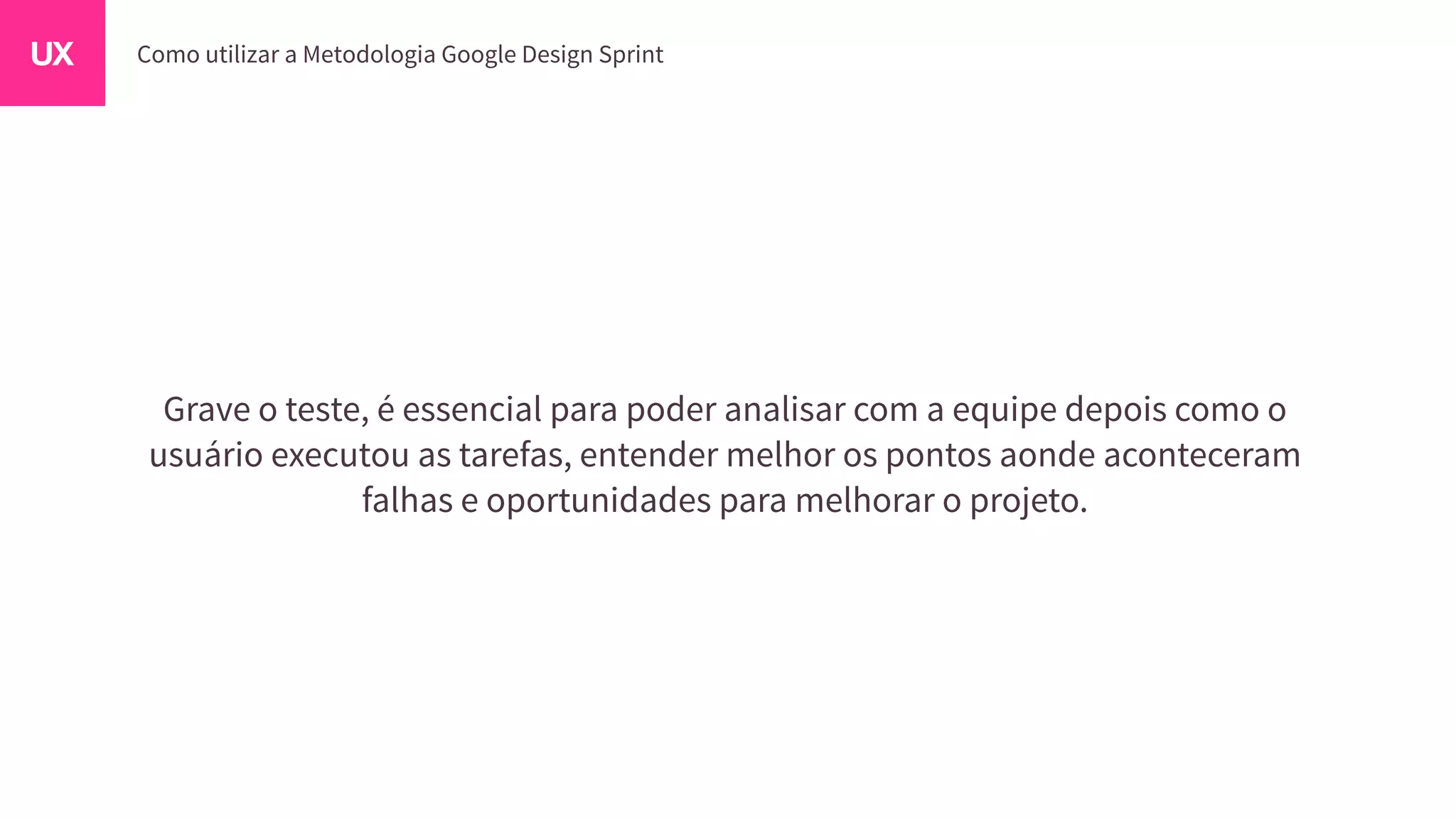 Grave o teste, é essencial para poder analisar com a equipe depois como o
usuário executou as tarefas, entender melhor os pontos aonde aconteceram
falhas e oportunidades para melhorar o projeto.
 