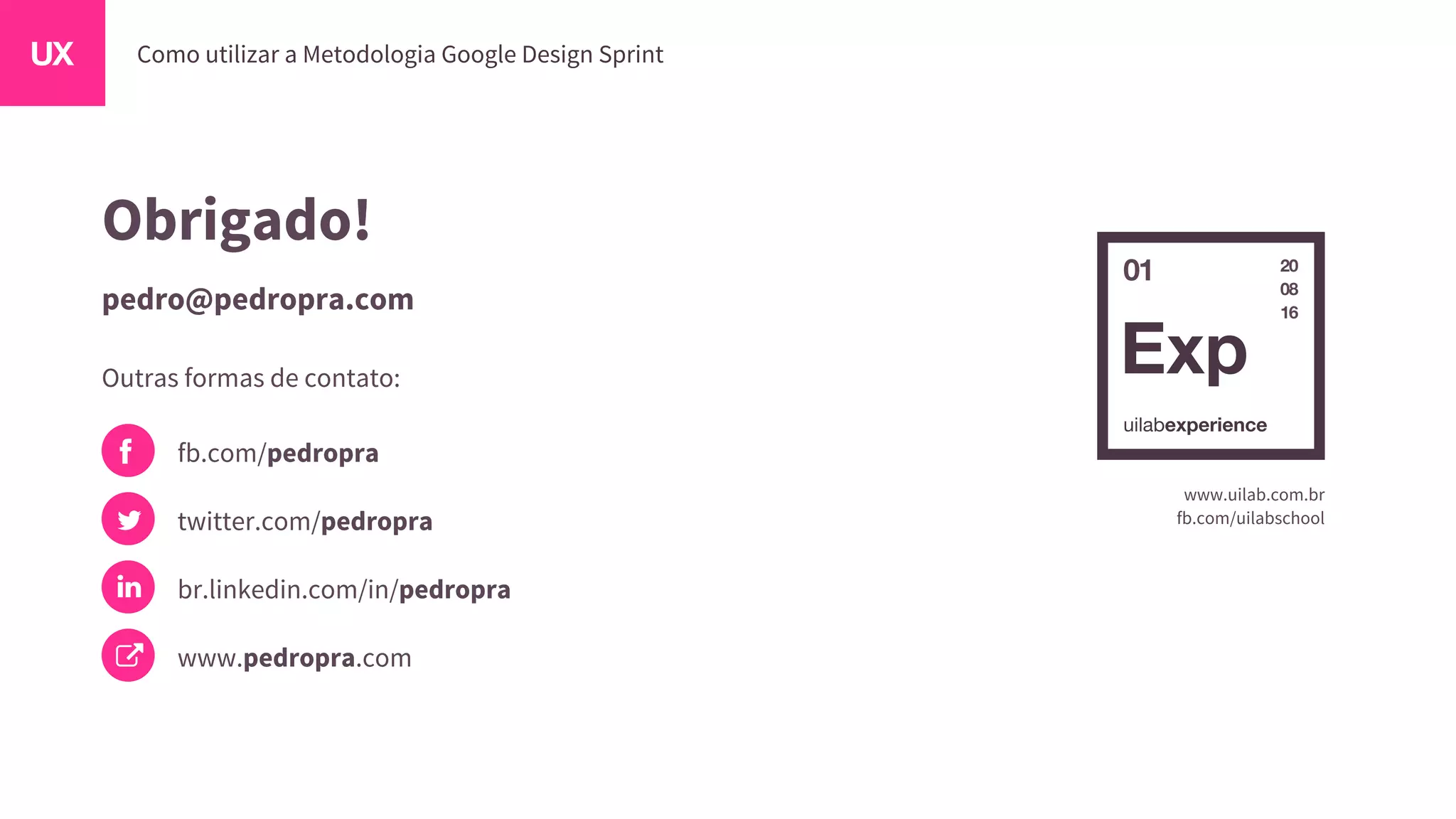 01 20
08
16
www.uilab.com.br
fb.com/uilabschool
Obrigado!
pedro@pedropra.com
Outras formas de contato:
fb.com/pedropra
twitter.com/pedropra
br.linkedin.com/in/pedropra
www.pedropra.com
 