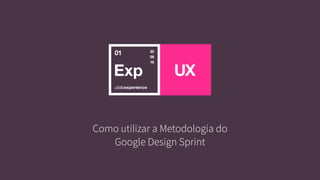 UX
01 20
08
16
Como utilizar a Metodologia do
Google Design Sprint
 