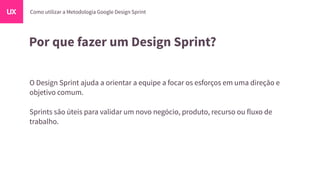 Por que fazer um Design Sprint?
O Design Sprint ajuda a orientar a equipe a focar os esforços em uma direção e
objetivo co...