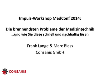 Impuls-­‐Workshop 
MedConf 
2014: 
Die 
brennendsten 
Probleme 
der 
Medizintechnik 
…und 
wie 
Sie 
diese 
schnell 
und 
nachhaltig 
lösen 
Frank 
Lange 
& 
Marc 
Bless 
Consanis 
GmbH 
 