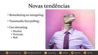 Novas tendências
• Remarketing ou retargeting;
• Transmedia Storytelling;
• Live streaming
• Meerkat
• Periscope
• Blab
 