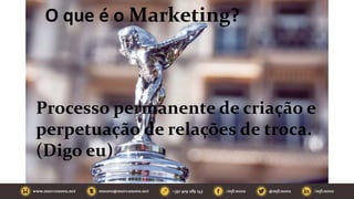 O que é o Marketing?
Processo permanente de criação e
perpetuação de relações de troca.
(Digo eu)
 
